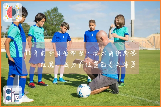 16年前今日哈维尔·埃尔南德斯签约红魔，成为首位墨西哥足球员
